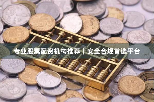 专业股票配资机构推荐｜安全合规首选平台