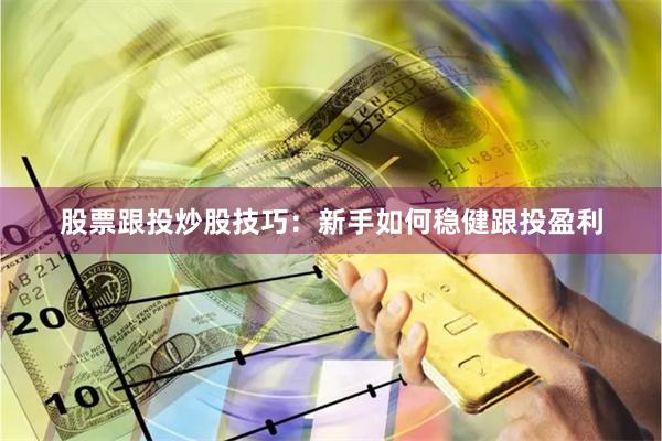股票跟投炒股技巧：新手如何稳健跟投盈利