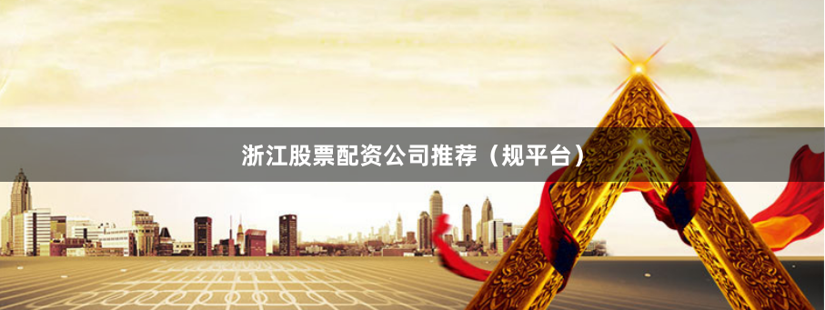 浙江股票配资公司推荐（规平台）