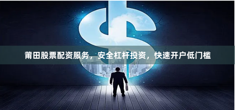 莆田股票配资服务，安全杠杆投资，快速开户低门槛