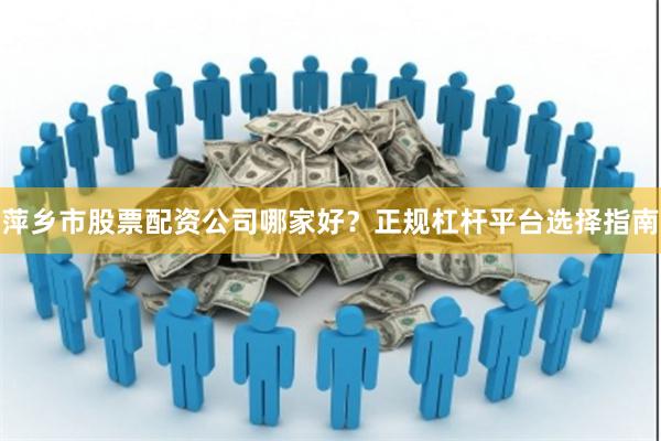 萍乡市股票配资公司哪家好？正规杠杆平台选择指南