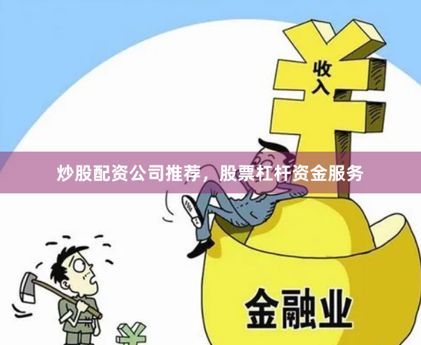 炒股配资公司推荐，股票杠杆资金服务