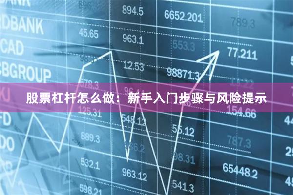 股票杠杆怎么做：新手入门步骤与风险提示