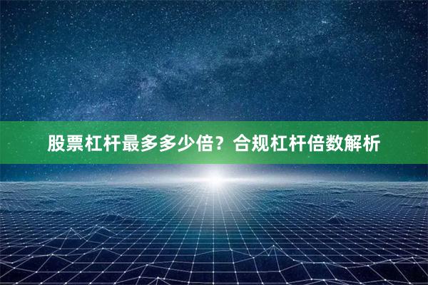 股票杠杆最多多少倍？合规杠杆倍数解析