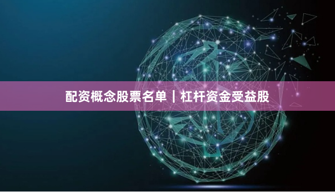 配资概念股票名单｜杠杆资金受益股