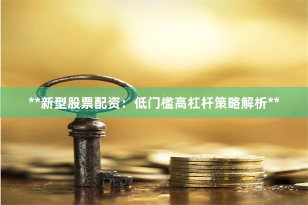 **新型股票配资：低门槛高杠杆策略解析**